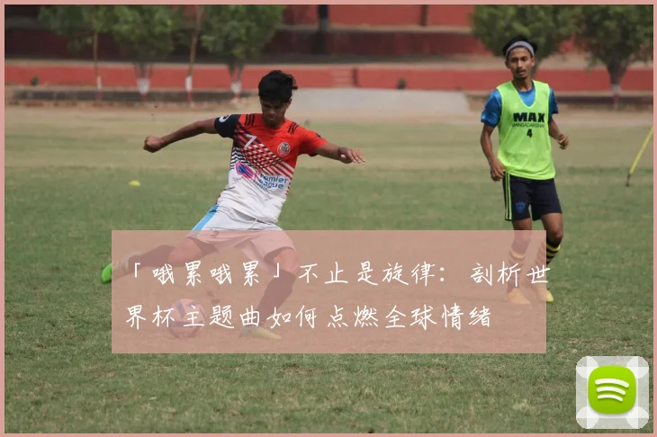 「哦累哦累」不止是旋律：剖析世界杯主题曲如何点燃全球情绪