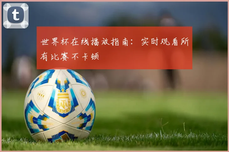 世界杯在线播放指南：实时观看所有比赛不卡顿
