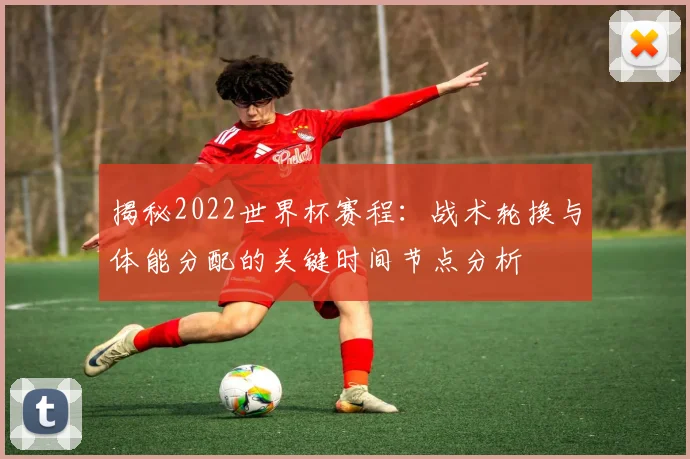 揭秘2022世界杯赛程：战术轮换与体能分配的关键时间节点分析