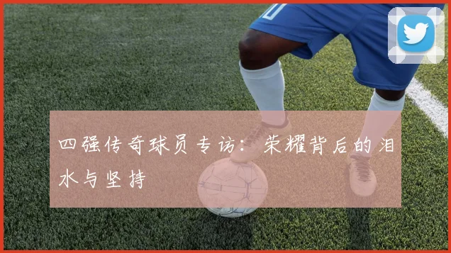 四强传奇球员专访：荣耀背后的泪水与坚持