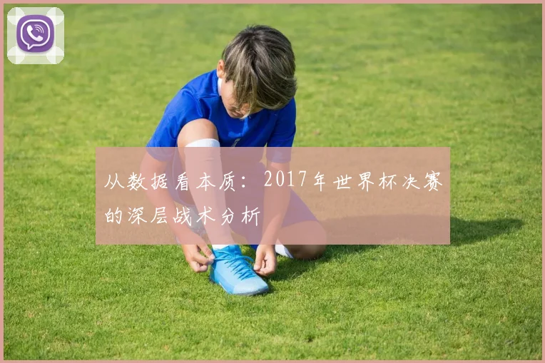 从数据看本质：2017年世界杯决赛的深层战术分析